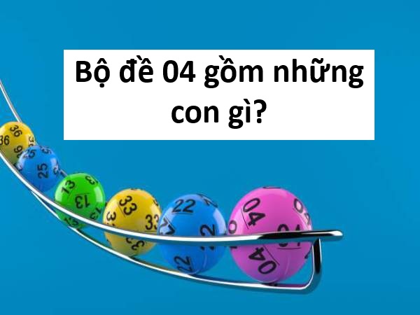 Tìm hiểu ngay bộ đề 04 gồm những con gì đầy đủ nhất