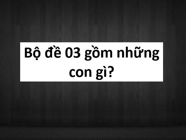 bộ đề 03 gồm những con gì