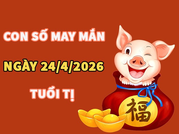Con số may mắn hôm nay 24/4/2026 thứ 6 tuổi Tị